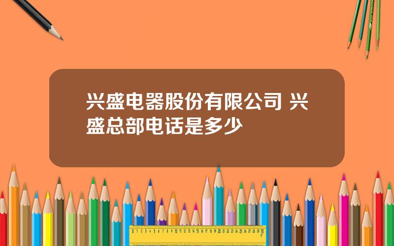 兴盛电器股份有限公司 兴盛总部电话是多少